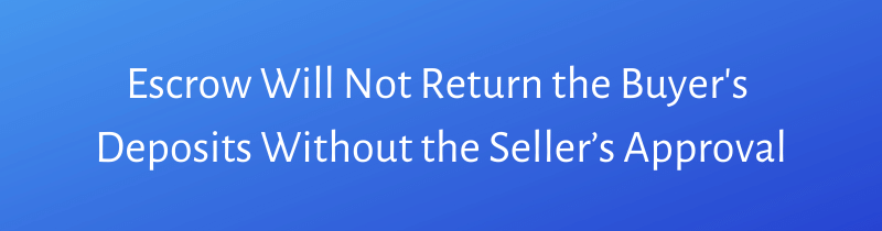 Escrow Will Not Return the Buyer's 
Deposits Without the Seller’s Approval